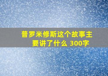 普罗米修斯这个故事主要讲了什么 300字